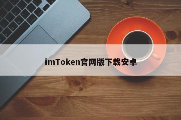 imtoken安卓版本下载_安卓下载imtoken ·(中国)官方网站_imtoken官网下载地址